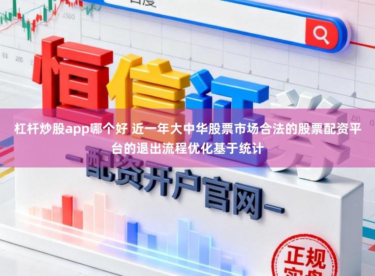 杠杆炒股app哪个好 近一年大中华股票市场合法的股票配资平台的退出流程优化基于统计