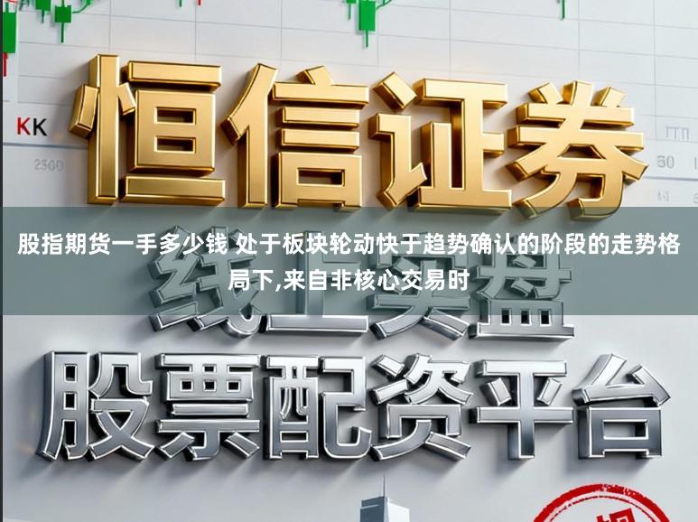 股指期货一手多少钱 处于板块轮动快于趋势确认的阶段的走势格局下,来自非核心交易时