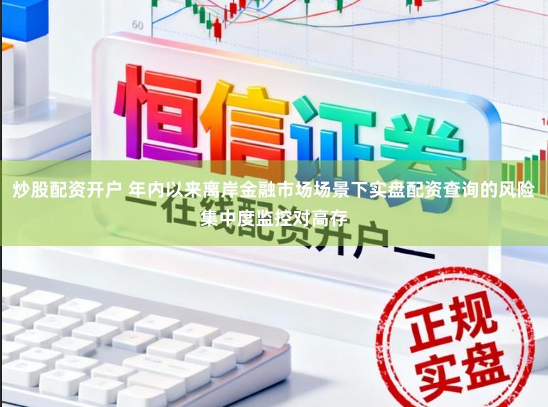 炒股配资开户 年内以来离岸金融市场场景下实盘配资查询的风险集中度监控对高存