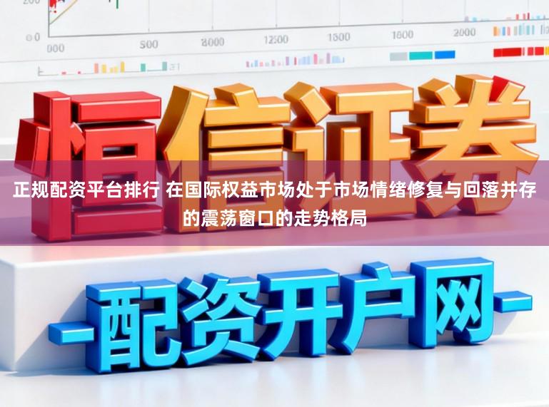 正规配资平台排行 在国际权益市场处于市场情绪修复与回落并存的震荡窗口的走势格局