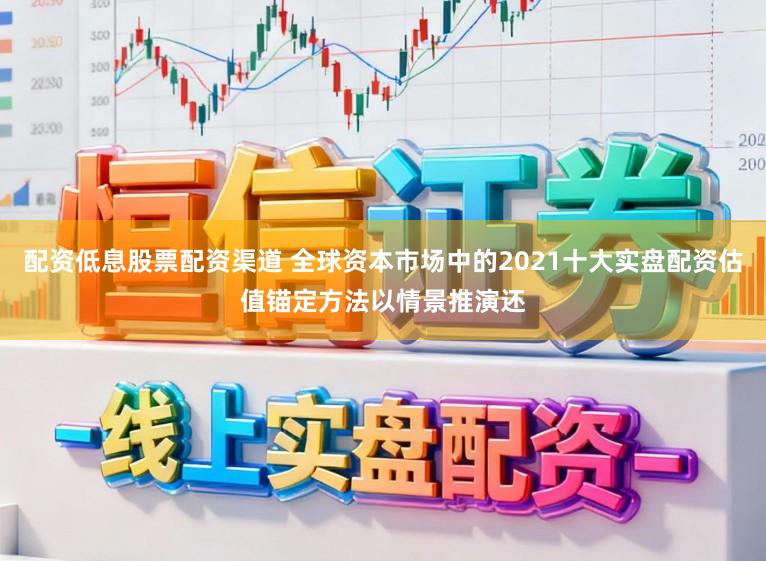 配资低息股票配资渠道 全球资本市场中的2021十大实盘配资估值锚定方法以情景推演还