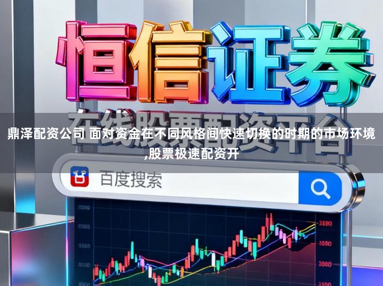 鼎泽配资公司 面对资金在不同风格间快速切换的时期的市场环境，股票极速配资开