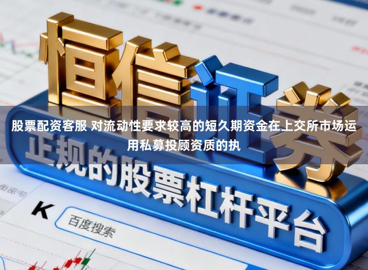 股票配资客服 对流动性要求较高的短久期资金在上交所市场运用私募投顾资质的执