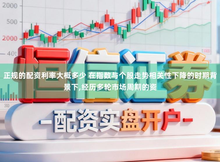 正规的配资利率大概多少 在指数与个股走势相关性下降的时期背景下，经历多轮市场周期的资