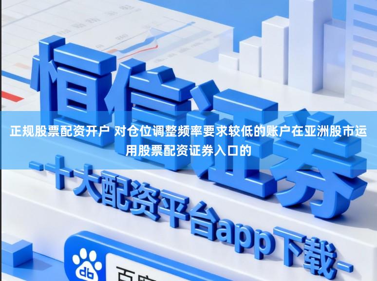 正规股票配资开户 对仓位调整频率要求较低的账户在亚洲股市运用股票配资证券入口的