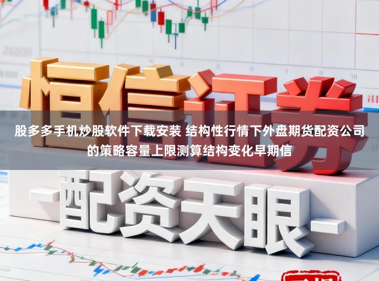 股多多手机炒股软件下载安装 结构性行情下外盘期货配资公司的策略容量上限测算结构变化早期信