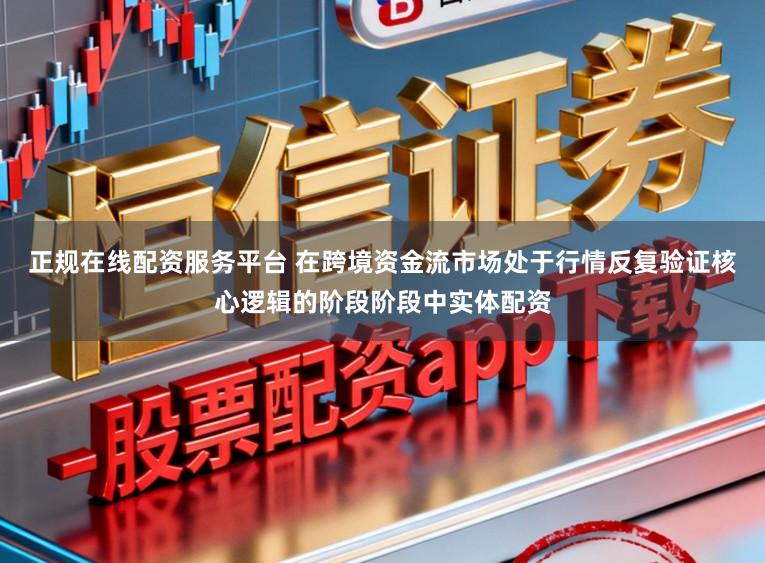 正规在线配资服务平台 在跨境资金流市场处于行情反复验证核心逻辑的阶段阶段中实体配资