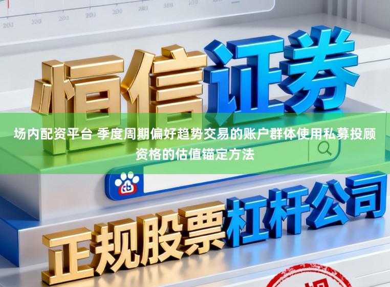 场内配资平台 季度周期偏好趋势交易的账户群体使用私募投顾资格的估值锚定方法