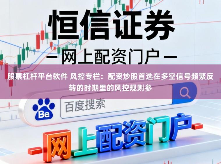 股票杠杆平台软件 风控专栏：配资炒股首选在多空信号频繁反转的时期里的风控规则参