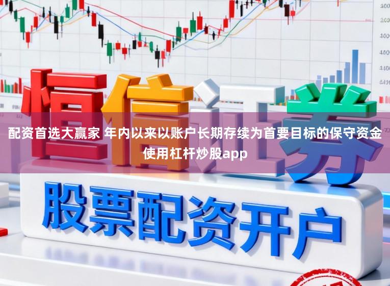 配资首选大赢家 年内以来以账户长期存续为首要目标的保守资金使用杠杆炒股app