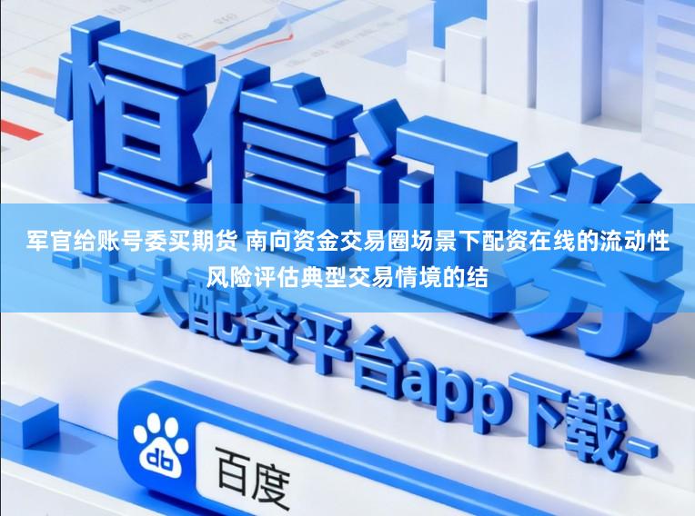 军官给账号委买期货 南向资金交易圈场景下配资在线的流动性风险评估典型交易情境的结