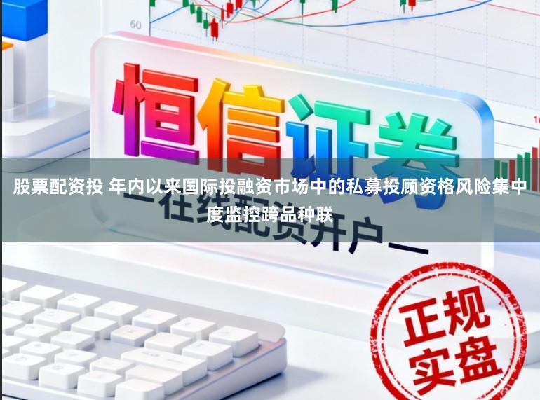 股票配资投 年内以来国际投融资市场中的私募投顾资格风险集中度监控跨品种联