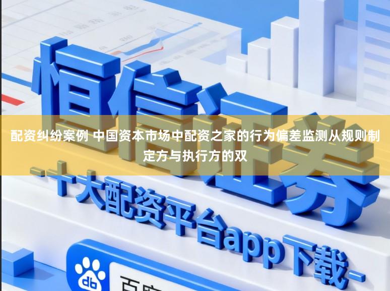 配资纠纷案例 中国资本市场中配资之家的行为偏差监测从规则制定方与执行方的双