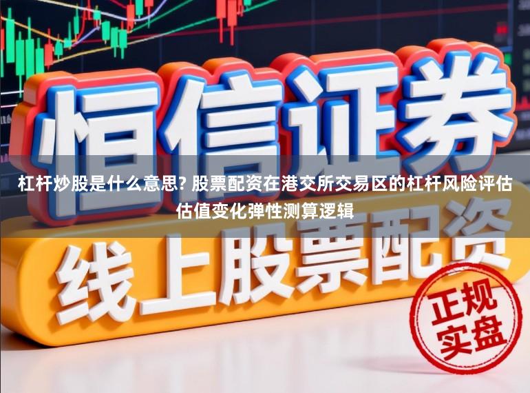 杠杆炒股是什么意思? 股票配资在港交所交易区的杠杆风险评估估值变化弹性测算逻辑