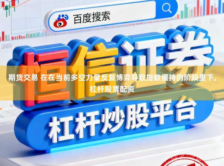 期货交易 在在当前多空力量反复博弈导致指数僵持的阶段里下,杠杆股票配资