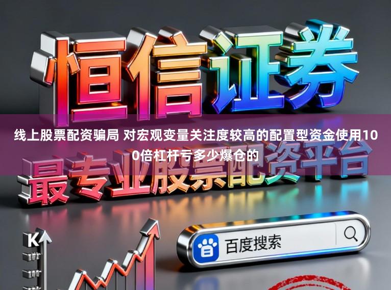 线上股票配资骗局 对宏观变量关注度较高的配置型资金使用100倍杠杆亏多少爆仓的
