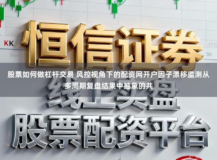 股票如何做杠杆交易 风控视角下的配资网开户因子漂移监测从多周期复盘结果中抽象的共