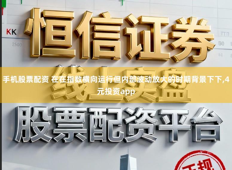 手机股票配资 在在指数横向运行但内部波动放大的时期背景下下，4元投资app