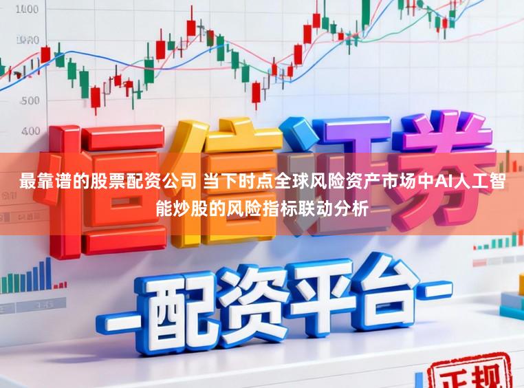 最靠谱的股票配资公司 当下时点全球风险资产市场中AI人工智能炒股的风险指标联动分析