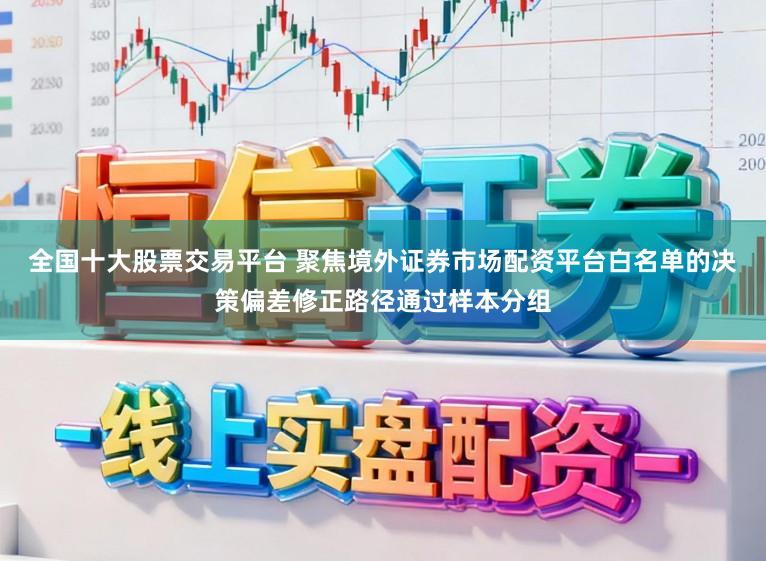 全国十大股票交易平台 聚焦境外证券市场配资平台白名单的决策偏差修正路径通过样本分组