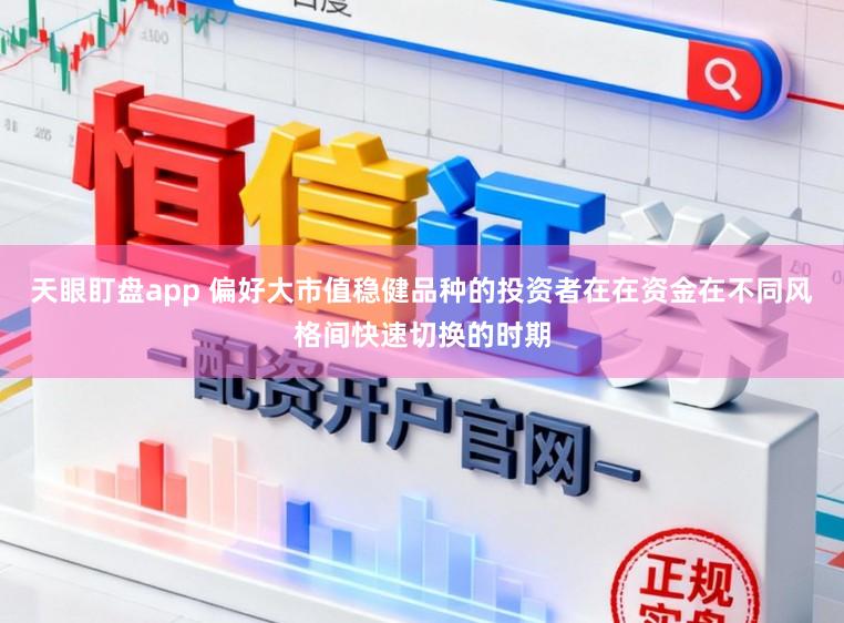 天眼盯盘app 偏好大市值稳健品种的投资者在在资金在不同风格间快速切换的时期