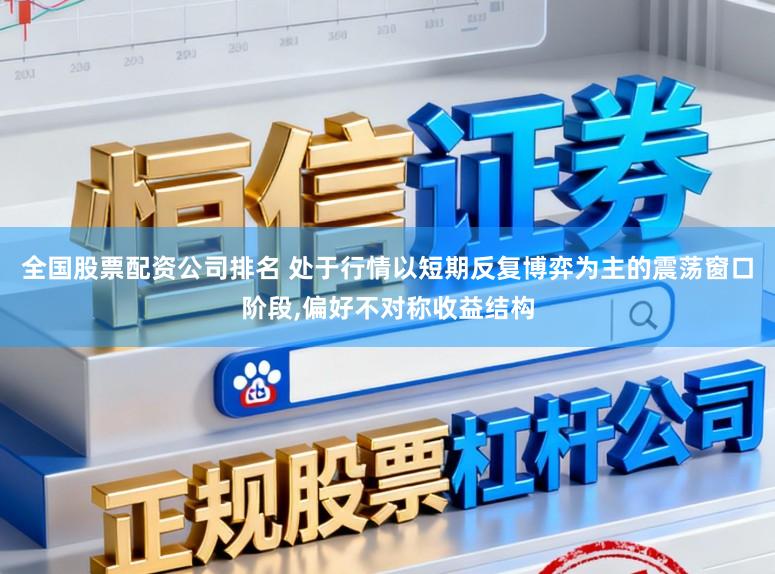 全国股票配资公司排名 处于行情以短期反复博弈为主的震荡窗口阶段，偏好不对称收益结构