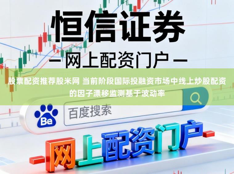 股票配资推荐股米网 当前阶段国际投融资市场中线上炒股配资的因子漂移监测基于波动率