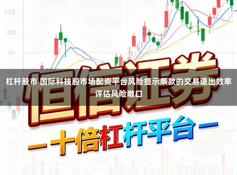 杠杆股市 国际科技股市场配资平台风险提示条款的交易退出效率评估风险敞口