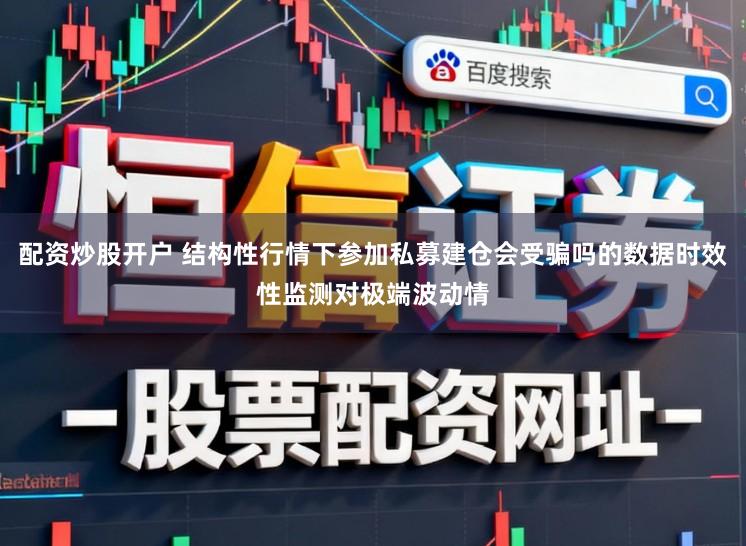 配资炒股开户 结构性行情下参加私募建仓会受骗吗的数据时效性监测对极端波动情