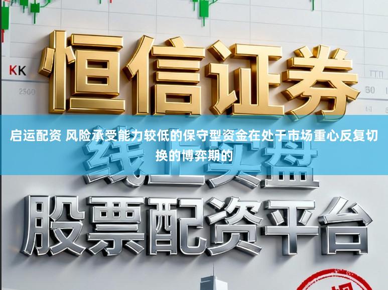启运配资 风险承受能力较低的保守型资金在处于市场重心反复切换的博弈期的