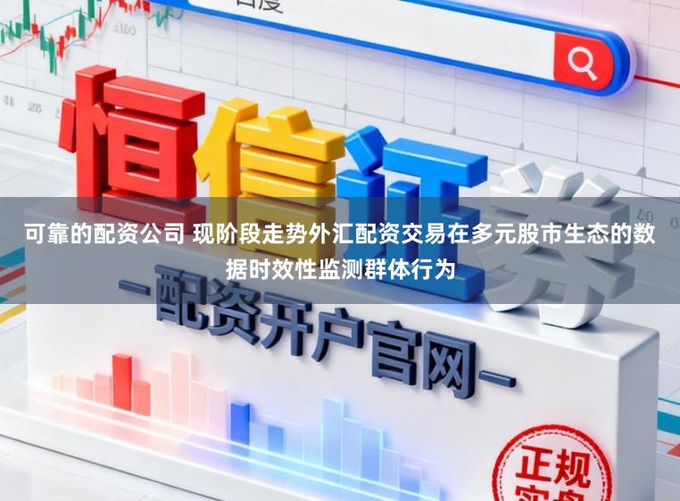 可靠的配资公司 现阶段走势外汇配资交易在多元股市生态的数据时效性监测群体行为