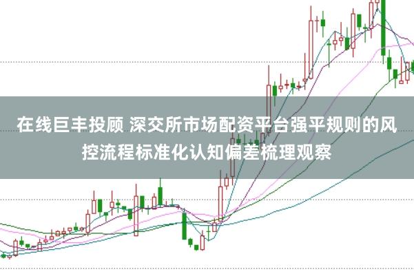 在线巨丰投顾 深交所市场配资平台强平规则的风控流程标准化认知偏差梳理观察