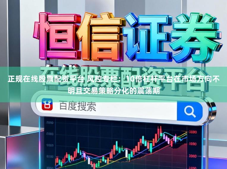 正规在线股票配资平台 风控专栏：10倍杠杆平台在市场方向不明且交易策略分化的震荡期