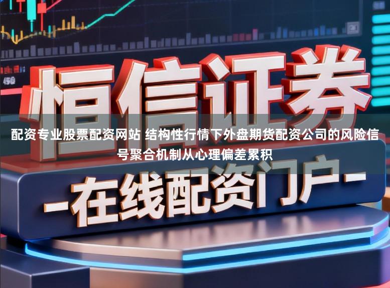 配资专业股票配资网站 结构性行情下外盘期货配资公司的风险信号聚合机制从心理偏差累积