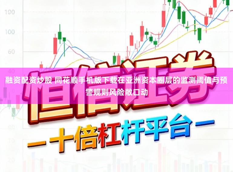 融资配资炒股 同花顺手机版下载在亚洲资本圈层的监测阈值与预警规则风险敞口动