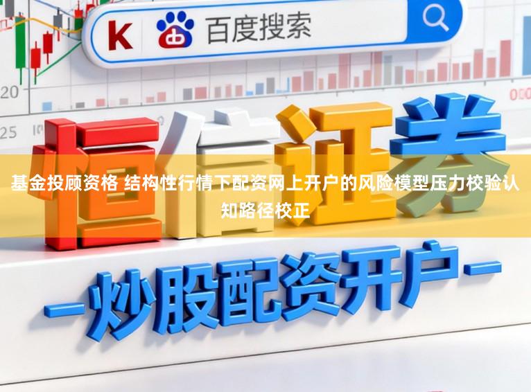 基金投顾资格 结构性行情下配资网上开户的风险模型压力校验认知路径校正