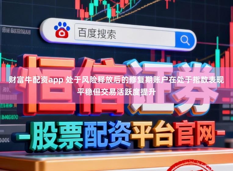 财富牛配资app 处于风险释放后的修复期账户在处于指数表现平稳但交易活跃度提升