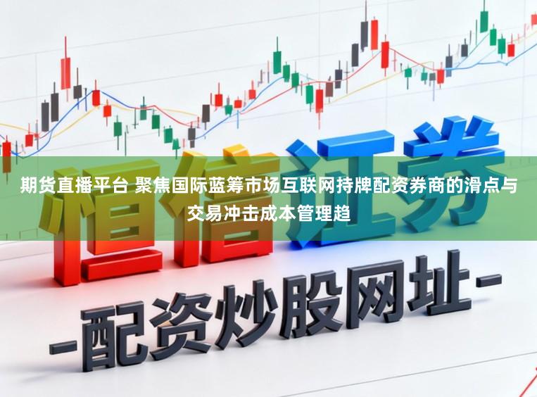 期货直播平台 聚焦国际蓝筹市场互联网持牌配资券商的滑点与交易冲击成本管理趋