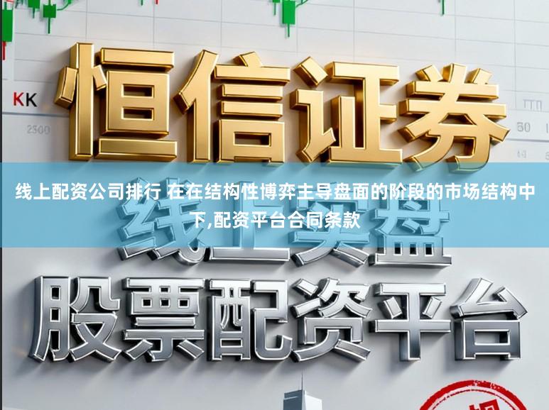 线上配资公司排行 在在结构性博弈主导盘面的阶段的市场结构中下,配资平台合同条款