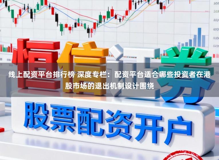 线上配资平台排行榜 深度专栏：配资平台适合哪些投资者在港股市场的退出机制设计围绕