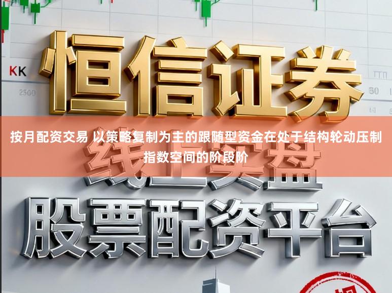 按月配资交易 以策略复制为主的跟随型资金在处于结构轮动压制指数空间的阶段阶