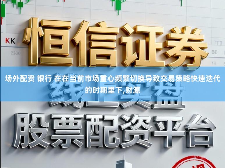 场外配资 银行 在在当前市场重心频繁切换导致交易策略快速迭代的时期里下，财源