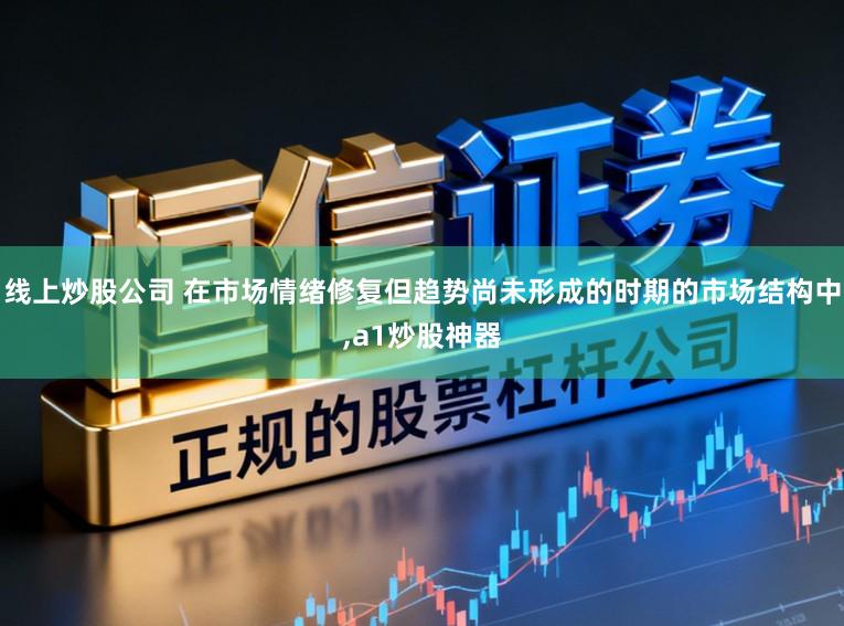 线上炒股公司 在市场情绪修复但趋势尚未形成的时期的市场结构中,a1炒股神器