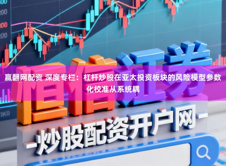 赢翻网配资 深度专栏：杠杆炒股在亚太投资板块的风险模型参数化校准从系统耦