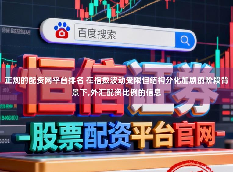 正规的配资网平台排名 在指数波动受限但结构分化加剧的阶段背景下，外汇配资比例的信息