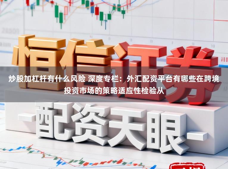 炒股加杠杆有什么风险 深度专栏：外汇配资平台有哪些在跨境投资市场的策略适应性检验从