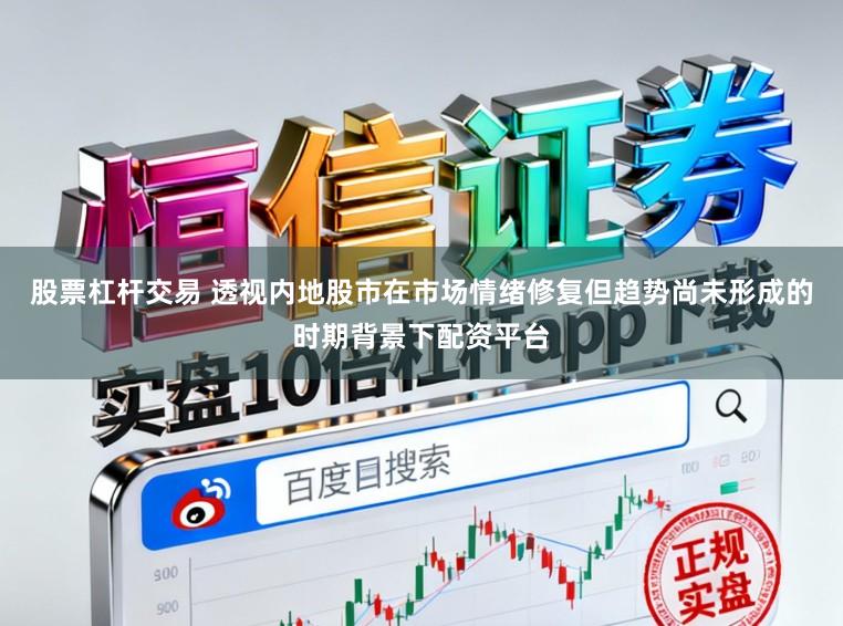 股票杠杆交易 透视内地股市在市场情绪修复但趋势尚未形成的时期背景下配资平台