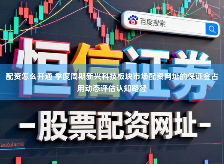 配资怎么开通 季度周期新兴科技板块市场配资网址的保证金占用动态评估认知路径