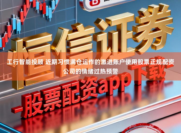 工行智能投顾 近期习惯满仓运作的激进账户使用股票正规配资公司的情绪过热预警