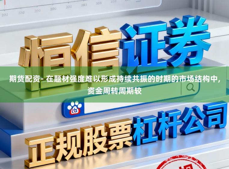 期货配资- 在题材强度难以形成持续共振的时期的市场结构中,资金周转周期较